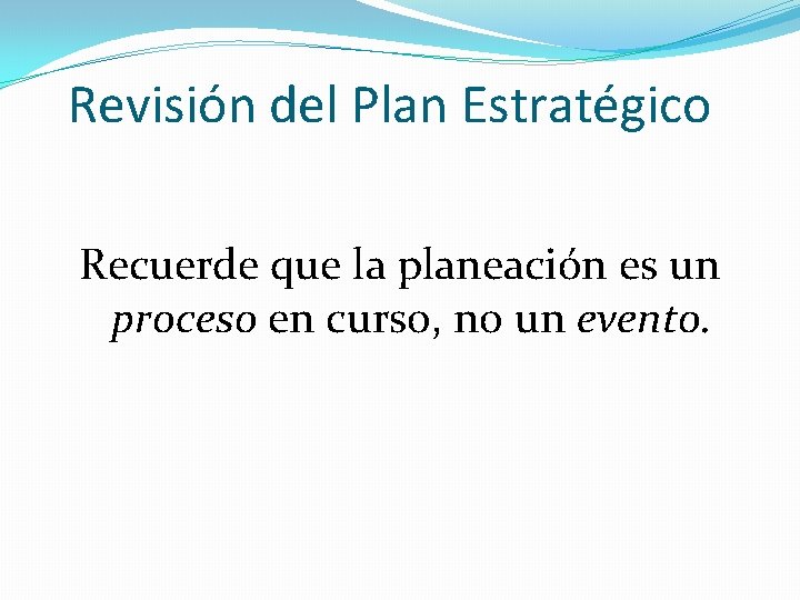 Revisión del Plan Estratégico Recuerde que la planeación es un proceso en curso, no