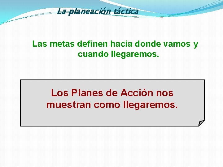 La planeación táctica Las metas definen hacia donde vamos y cuando llegaremos. Los Planes
