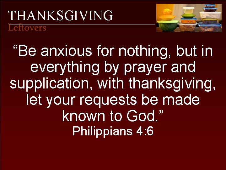THANKSGIVING Leftovers “Be anxious for nothing, but in everything by prayer and supplication, with