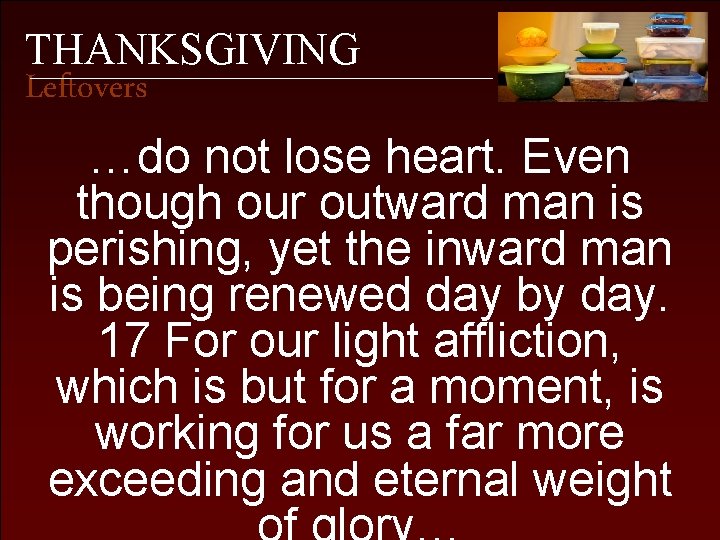 THANKSGIVING Leftovers …do not lose heart. Even though our outward man is perishing, yet