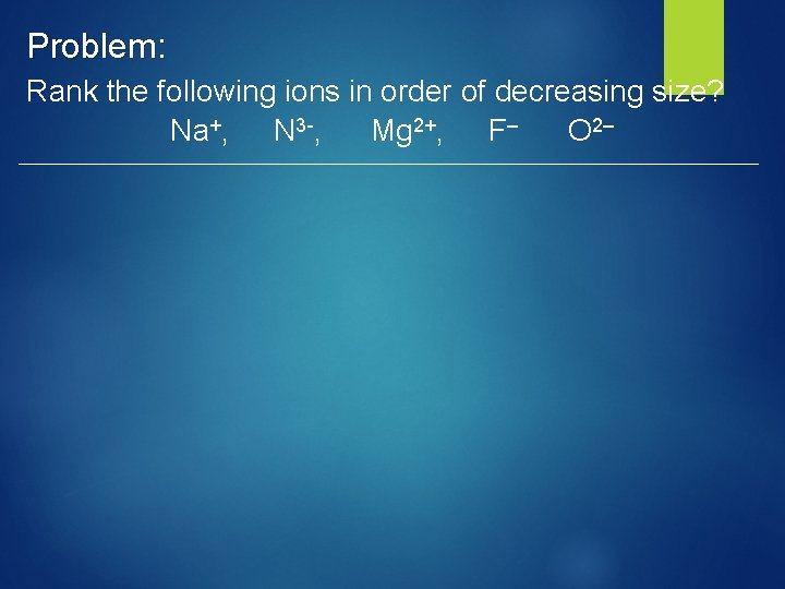 Problem: Rank the following ions in order of decreasing size? Na+, N 3 -,