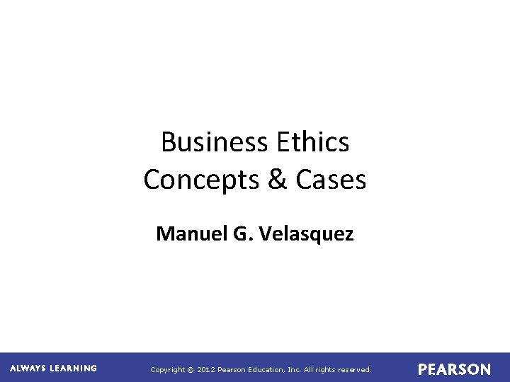 Business Ethics Concepts & Cases Manuel G. Velasquez Copyright © 2012 Pearson Education, Inc.