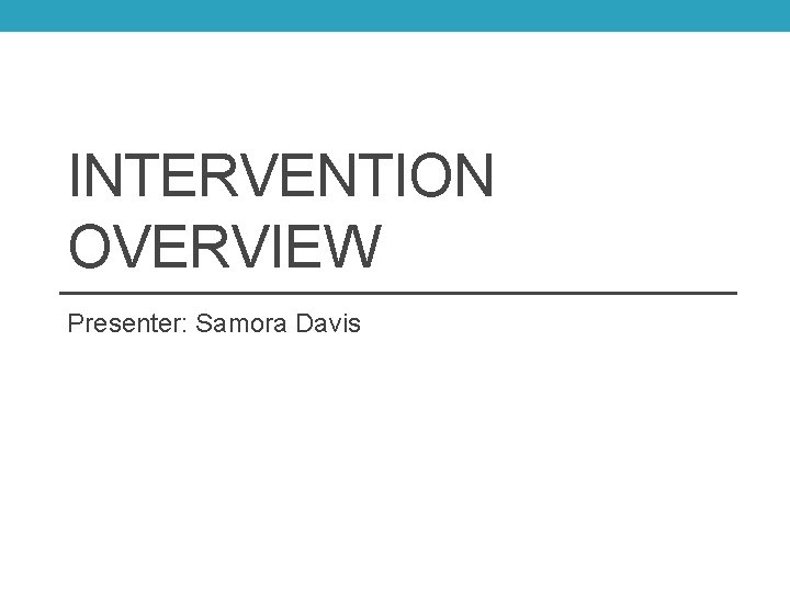 INTERVENTION OVERVIEW Presenter: Samora Davis 