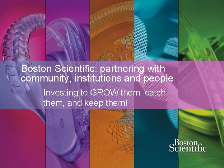 Boston Scientific: partnering with community, institutions and people Investing to GROW them, catch them,