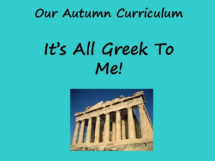 Our Autumn Curriculum It’s All Greek To Me! Our Autumn Curriculum It’s All Greek To Me!