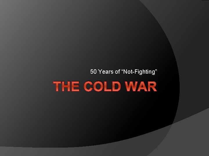 50 Years of “Not-Fighting” THE COLD WAR 