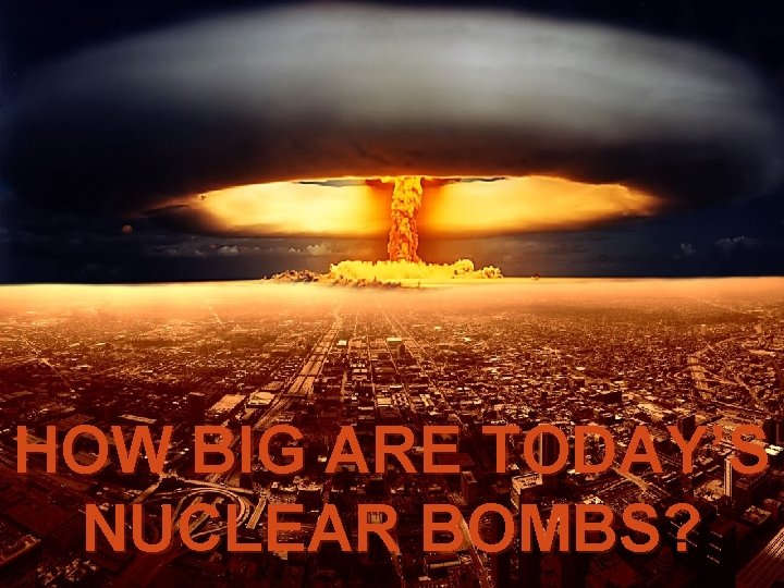 HOW BIG ARE TODAY’S NUCLEAR BOMBS? 