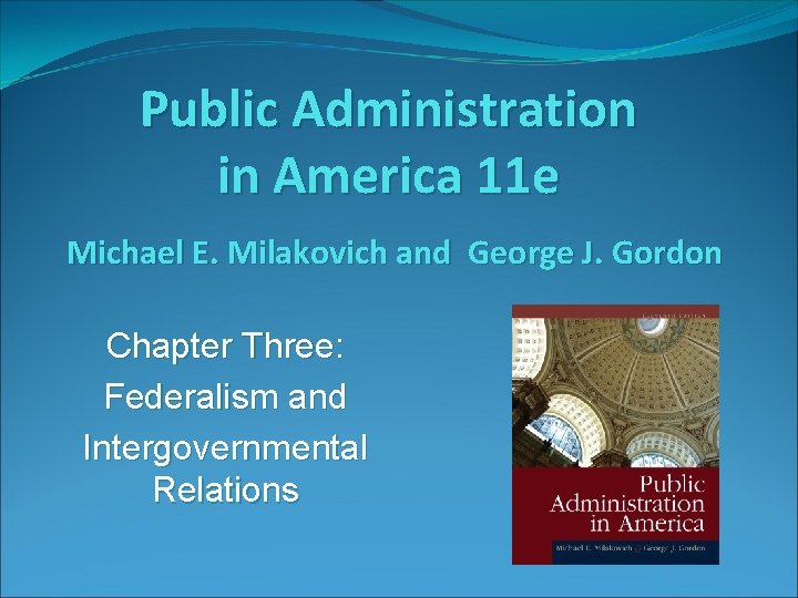 Public Administration in America 11 e Michael E. Milakovich and George J. Gordon Chapter