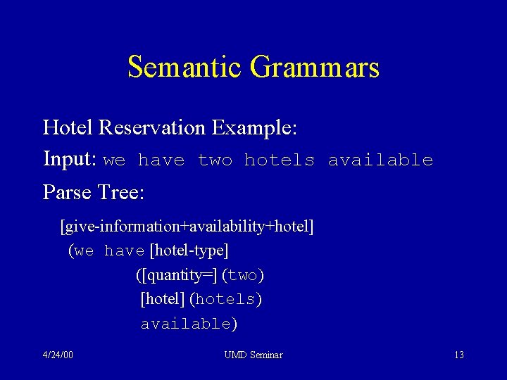 Semantic Grammars Hotel Reservation Example: Input: we have two hotels available Parse Tree: [give-information+availability+hotel]