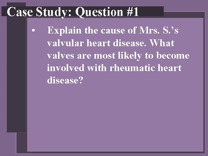 Case Study: Question #1 • Explain the cause of Mrs. S. ’s valvular heart