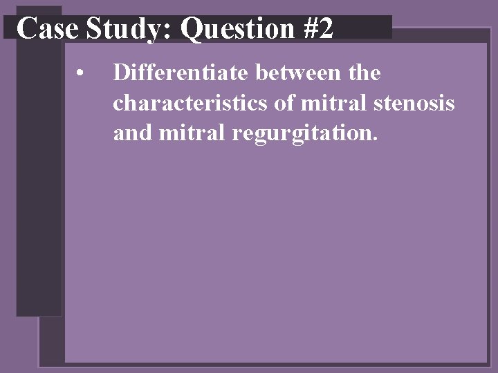 Case Study: Question #2 • Differentiate between the characteristics of mitral stenosis and mitral