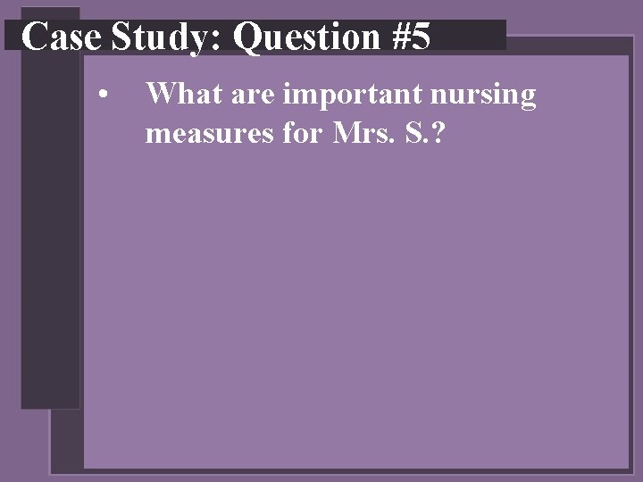 Case Study: Question #5 • What are important nursing measures for Mrs. S. ?