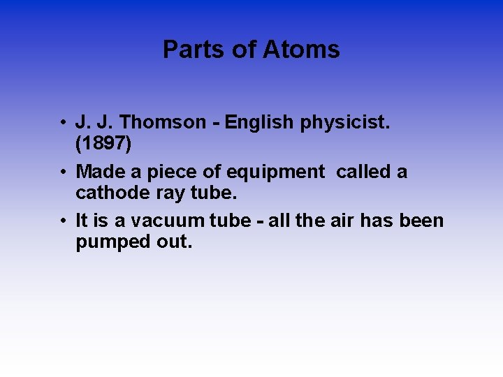 Parts of Atoms • J. J. Thomson - English physicist. (1897) • Made a