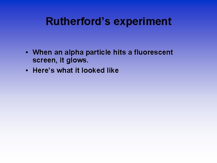 Rutherford’s experiment • When an alpha particle hits a fluorescent screen, it glows. •