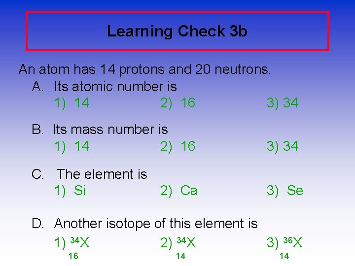 Learning Check 3 b An atom has 14 protons and 20 neutrons. A. Its