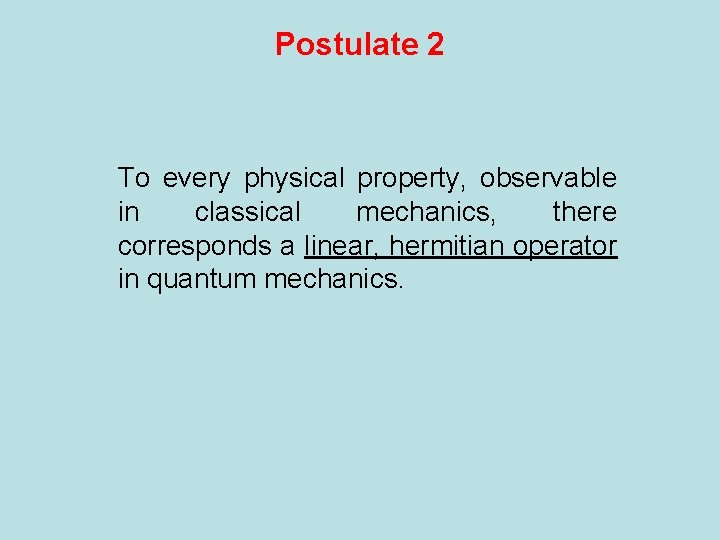 Postulate 2 To every physical property, observable in classical mechanics, there corresponds a linear,