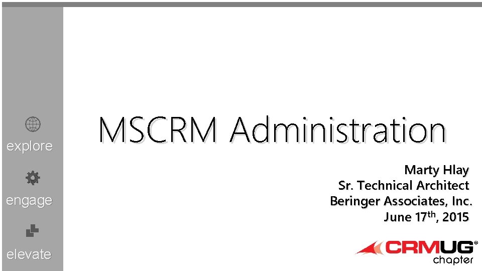 explore engage elevate MSCRM Administration Marty Hlay Sr. Technical Architect Beringer Associates, Inc. June