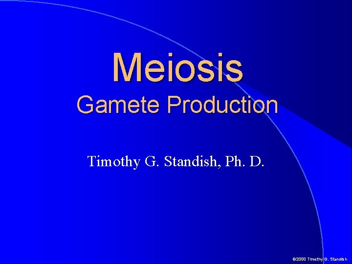 Meiosis Gamete Production Timothy G. Standish, Ph. D. © 2000 Timothy G. Standish 