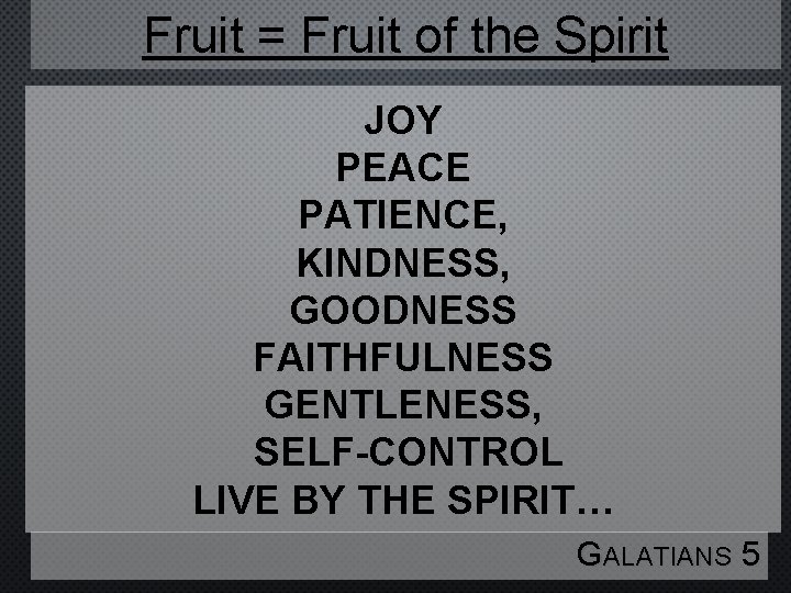 Fruit = Fruit of the Spirit JOY PEACE PATIENCE, KINDNESS, GOODNESS FAITHFULNESS GENTLENESS, SELF-CONTROL