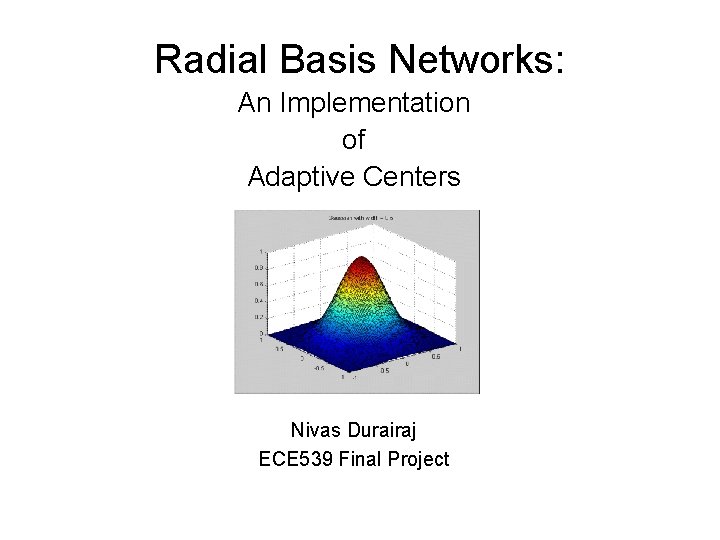 Radial Basis Networks: An Implementation of Adaptive Centers Nivas Durairaj ECE 539 Final Project