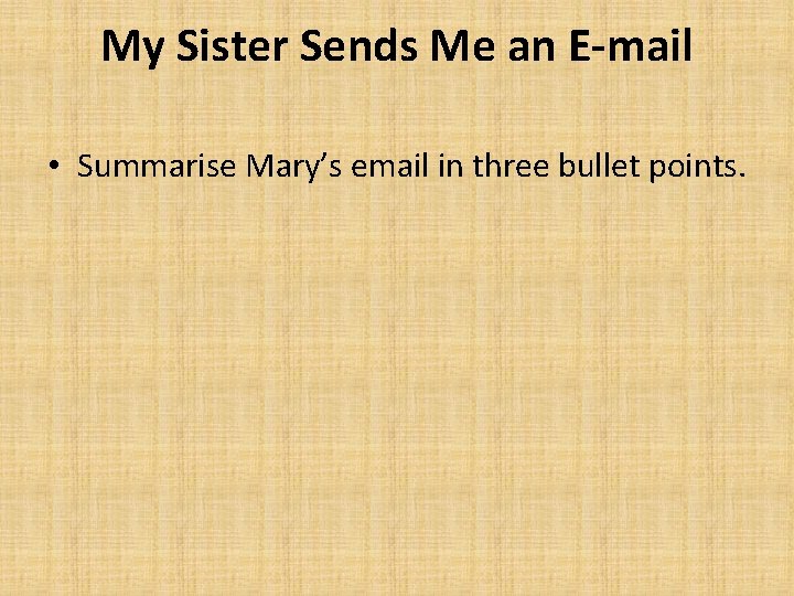 My Sister Sends Me an E-mail • Summarise Mary’s email in three bullet points.