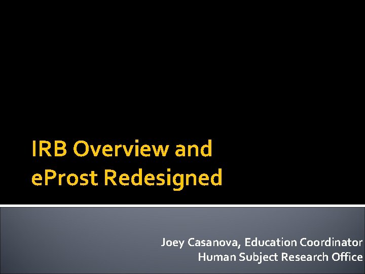 IRB Overview and e. Prost Redesigned Joey Casanova, Education Coordinator Human Subject Research Office