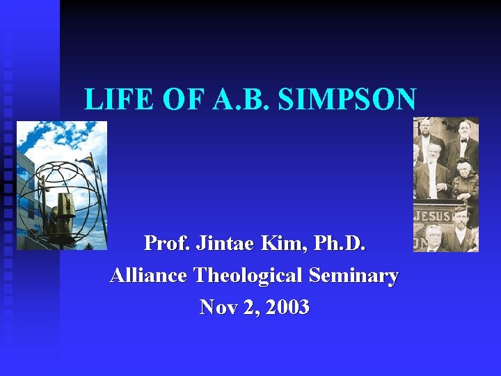 LIFE OF A. B. SIMPSON Prof. Jintae Kim, Ph. D. Alliance Theological Seminary Nov