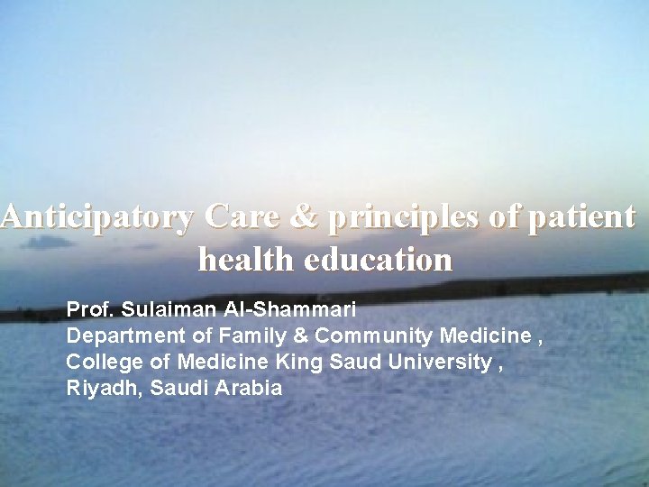 Anticipatory Care & principles of patient health education Prof. Sulaiman Al-Shammari Department of Family