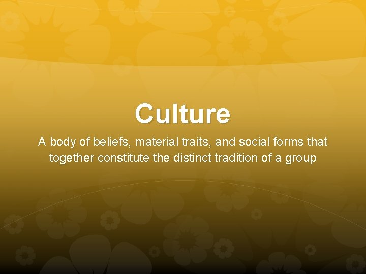 Culture A body of beliefs, material traits, and social forms that together constitute the