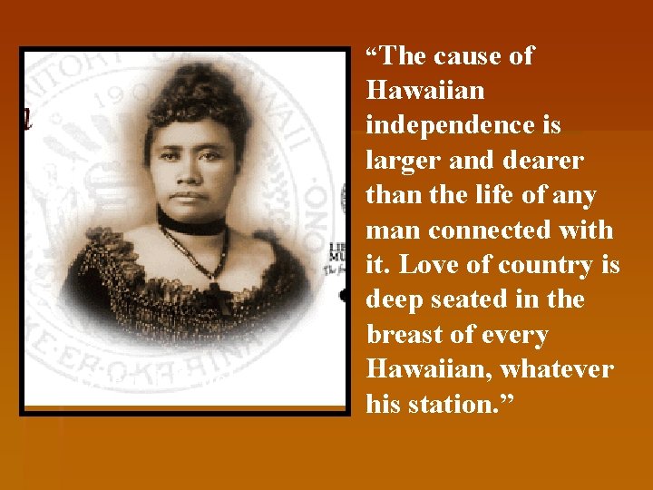 “The cause of Queen Lili’uokalani Hawaiian independence is larger and dearer than the life “The cause of Queen Lili’uokalani Hawaiian independence is larger and dearer than the life