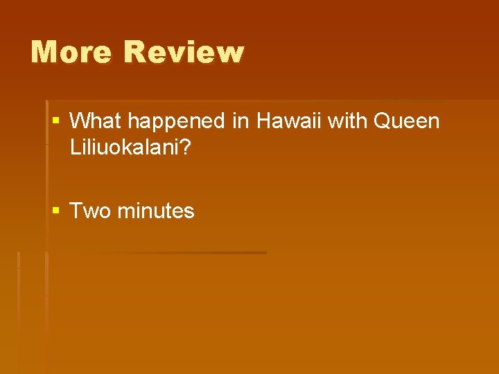 More Review § What happened in Hawaii with Queen Liliuokalani? § Two minutes More Review § What happened in Hawaii with Queen Liliuokalani? § Two minutes