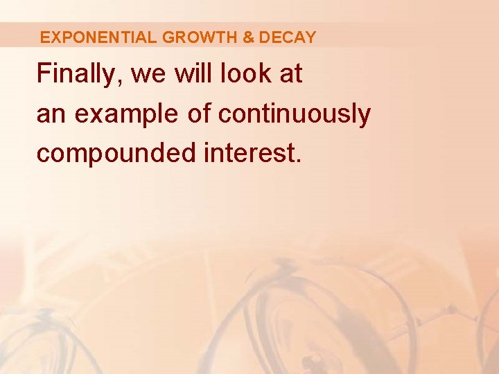 EXPONENTIAL GROWTH & DECAY Finally, we will look at an example of continuously compounded EXPONENTIAL GROWTH & DECAY Finally, we will look at an example of continuously compounded