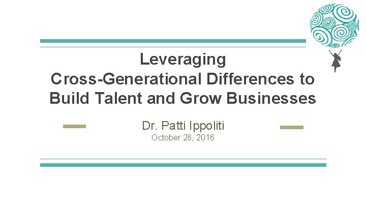 Leveraging Cross-Generational Differences to Build Talent and Grow Businesses Dr. Patti Ippoliti October 28,