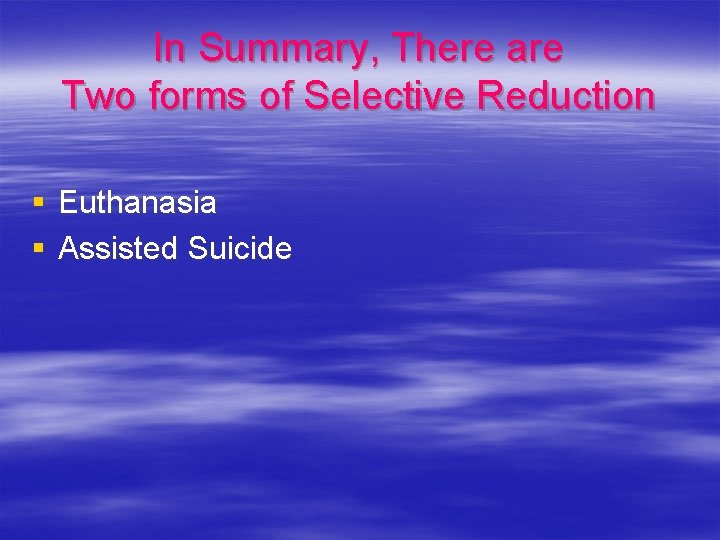 In Summary, There are Two forms of Selective Reduction § Euthanasia § Assisted Suicide