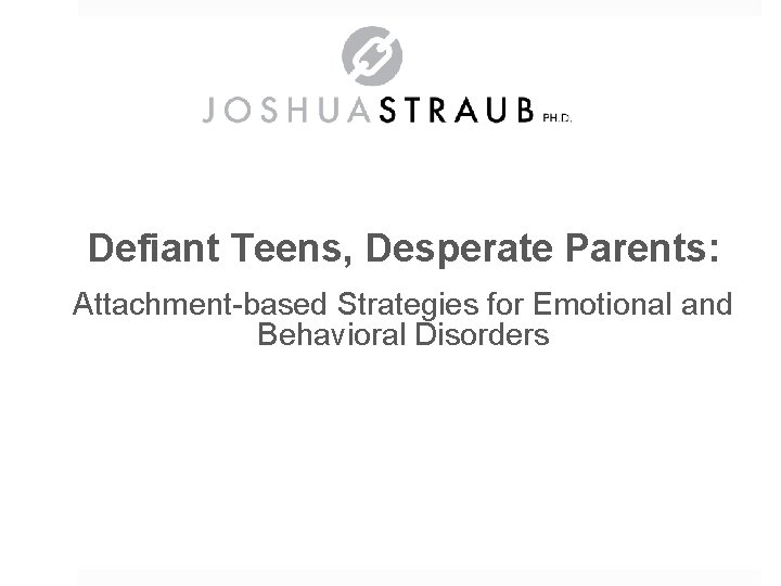 Defiant Teens, Desperate Parents: Attachment-based Strategies for Emotional and Behavioral Disorders Dr. Joshua Straub