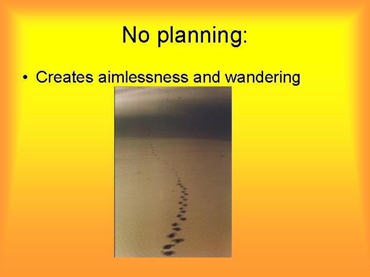No planning: • Creates aimlessness and wandering 