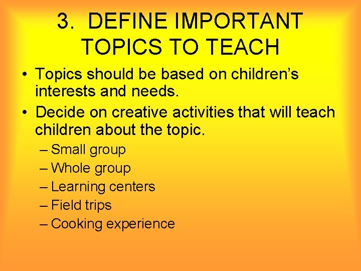3. DEFINE IMPORTANT TOPICS TO TEACH • Topics should be based on children’s interests
