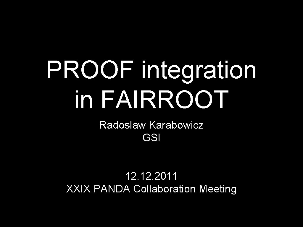 PROOF integration in FAIRROOT Radoslaw Karabowicz GSI 12. 2011 XXIX PANDA Collaboration Meeting 