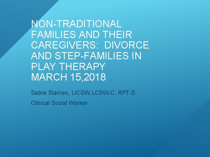 NON-TRADITIONAL FAMILIES AND THEIR CAREGIVERS: DIVORCE AND STEP-FAMILIES IN PLAY THERAPY MARCH 15, 2018