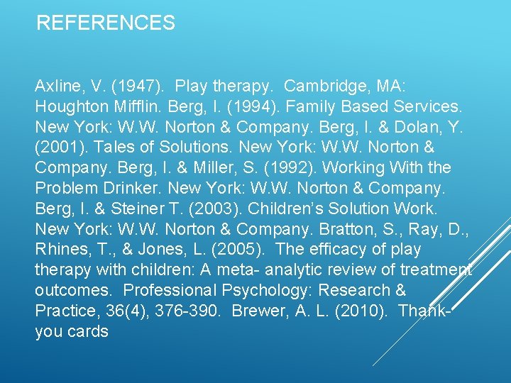 REFERENCES Axline, V. (1947). Play therapy. Cambridge, MA: Houghton Mifflin. Berg, I. (1994). Family