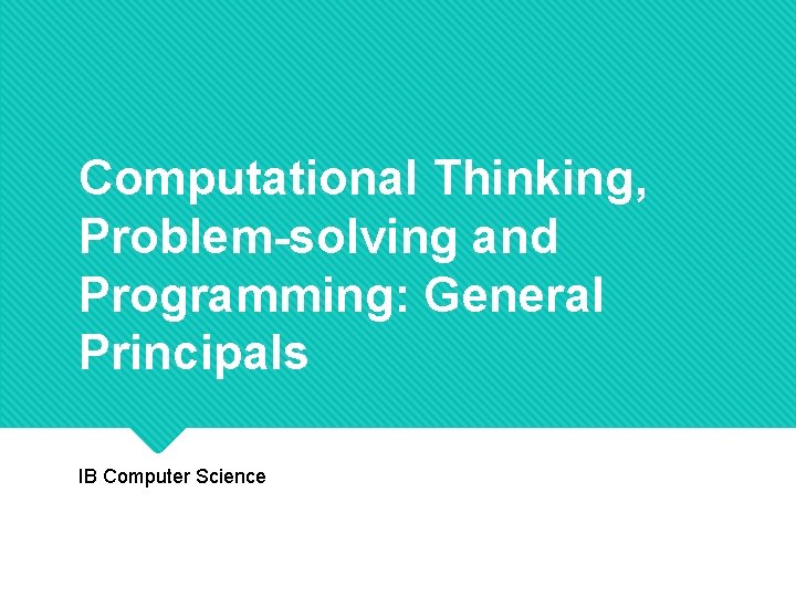Computational Thinking, Problem-solving and Programming: General Principals IB Computer Science 