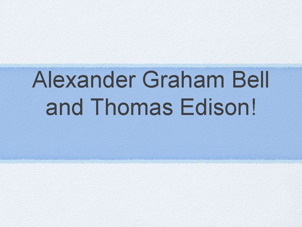 Alexander Graham Bell and Thomas Edison! 