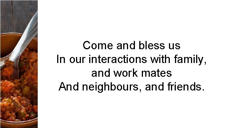 Come and bless us In our interactions with family, and work mates And neighbours,