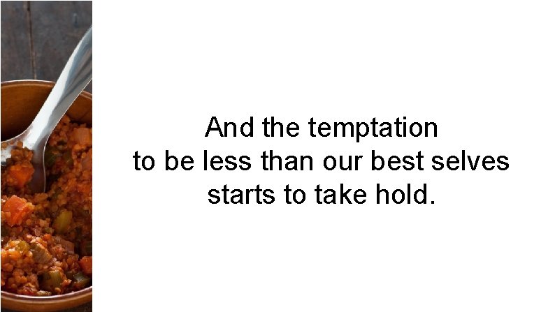 And the temptation to be less than our best selves starts to take hold.