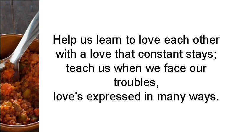 Help us learn to love each other with a love that constant stays; teach