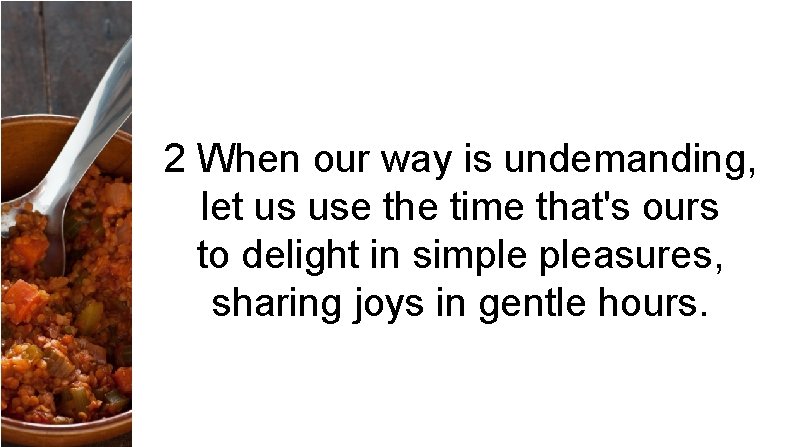 2 When our way is undemanding, let us use the time that's ours to