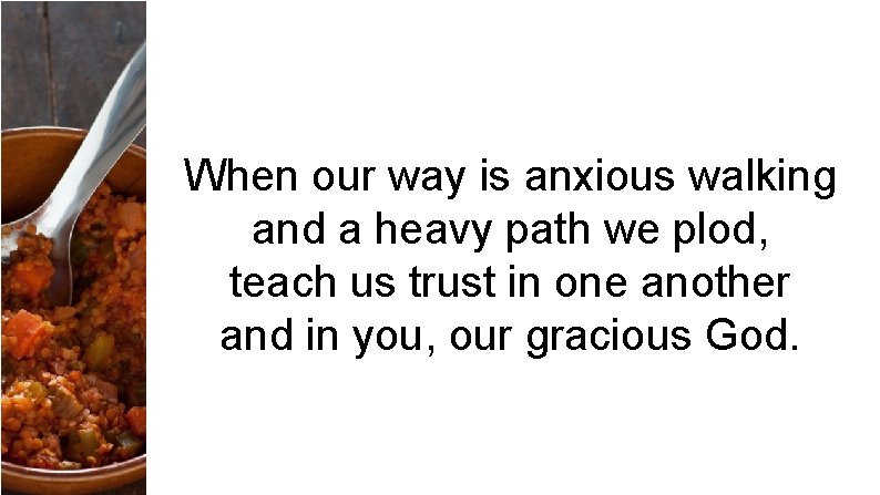 When our way is anxious walking and a heavy path we plod, teach us