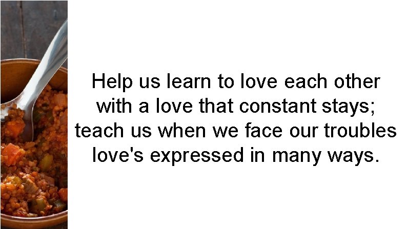 Help us learn to love each other with a love that constant stays; teach