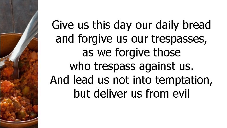 Give us this day our daily bread and forgive us our trespasses, as we