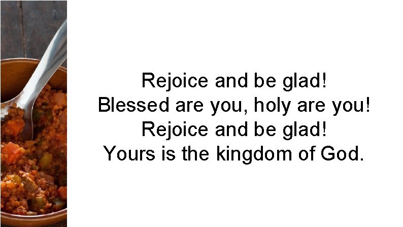 Rejoice and be glad! Blessed are you, holy are you! Rejoice and be glad!